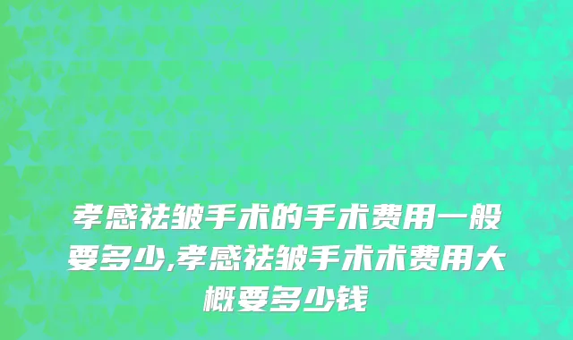 孝感祛皱手术的手术费用一般要多少,孝感祛皱手术术费用大概要多少钱