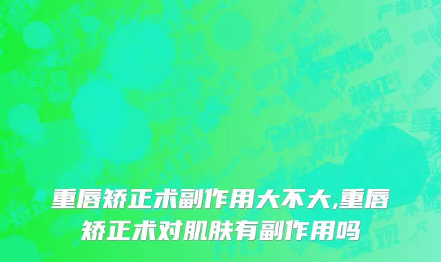 重唇矫正术副作用大不大,重唇矫正术对肌肤有副作用吗