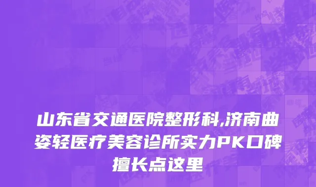 山东省交通医院整形科,济南曲姿轻医疗美容诊所实力PK口碑擅长点这里