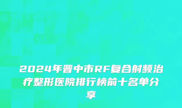 2024年晋中市RF复合射频治疗整形医院排行榜前十名单分享