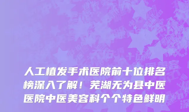 人工植发手术医院前十位排名榜深入了解!芜湖无为县中医医院中医美容科个个特色鲜明