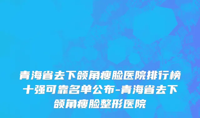 青海省去下颌角瘦脸医院排行榜十强可靠名单公布-青海省去下颌角瘦脸整形医院