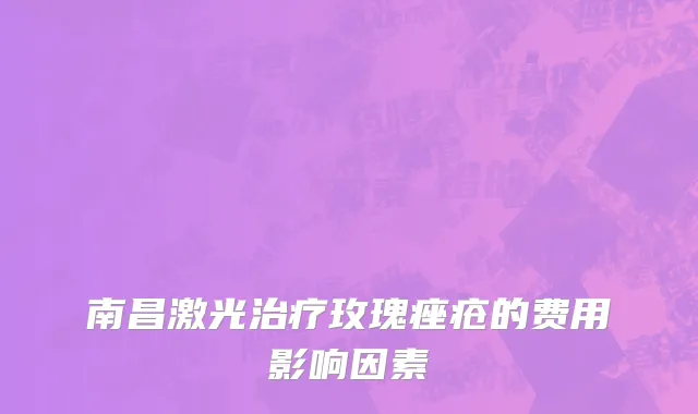 南昌激光治疗玫瑰痤疮的费用影响因素