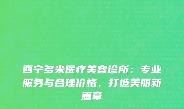 西宁多米医疗美容诊所：专业服务与合理价格，打造美丽新篇章