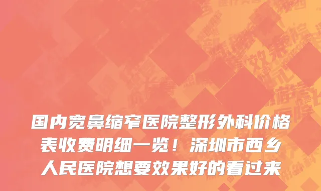 国内宽鼻缩窄医院整形外科价格表收费明细一览!深圳市西乡人民医院想要效果好的看过来