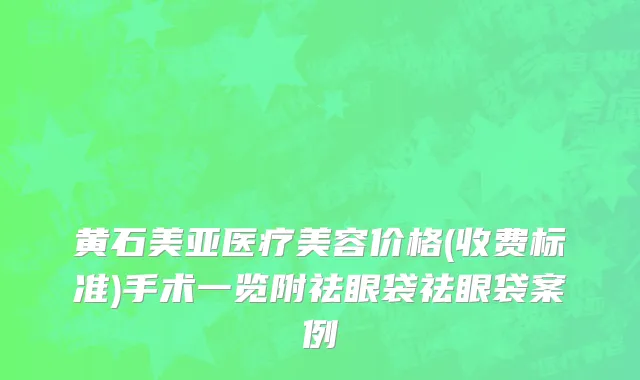 黄石美亚医疗美容价格(收费标准)手术一览附祛眼袋祛眼袋案例