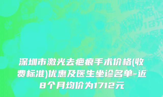 深圳市激光去疤痕手术价格(收费标准)优惠及医生坐诊名单-近8个月均价为1712元