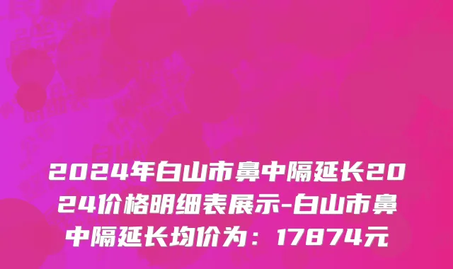 2024年白山市鼻中隔延长2024价格明细表展示-白山市鼻中隔延长均价为：17874元