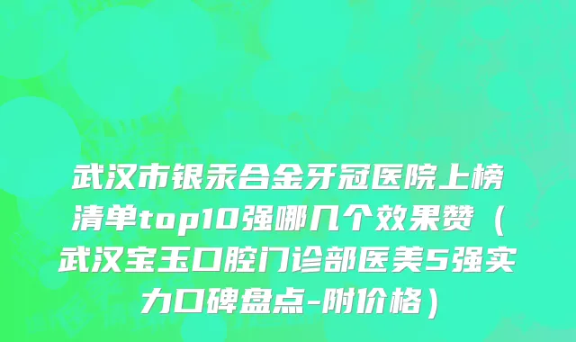 武汉市银汞合金牙冠医院上榜清单top10强哪几个效果赞（武汉宝玉口腔门诊部医美5强实力口碑盘点-附价格）