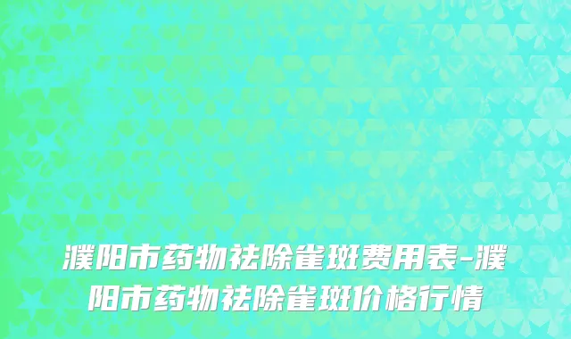 濮阳市药物祛除雀斑费用表-濮阳市药物祛除雀斑价格行情