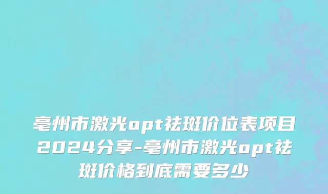 亳州市激光opt祛斑价位表项目2024分享-亳州市激光opt祛斑价格到底需要多少