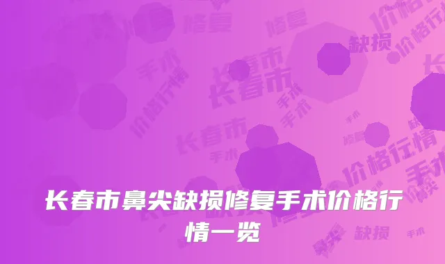 长春市鼻尖缺损修复手术价格行情一览