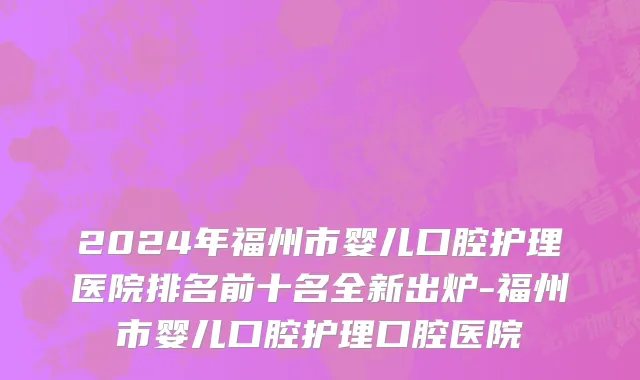 2024年福州市婴儿口腔护理医院排名前十名全新出炉-福州市婴儿口腔护理口腔医院