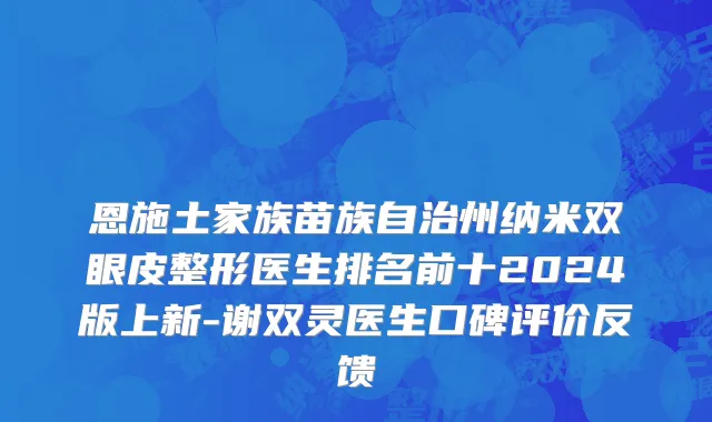 恩施土家族苗族自治州纳米双眼皮整形医生排名前十2024版上新-谢双灵医生口碑评价反馈