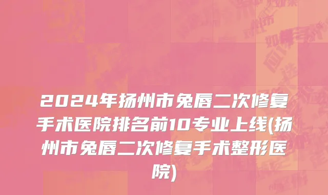 2024年扬州市兔唇二次修复手术医院排名前10专业上线(扬州市兔唇二次修复手术整形医院)