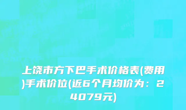 上饶市方下巴手术价格表(费用)手术价位(近6个月均价为：24079元)