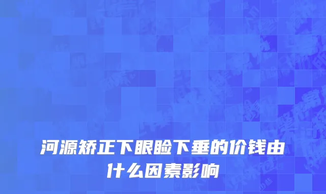 河源矫正下眼睑下垂的价钱由什么因素影响