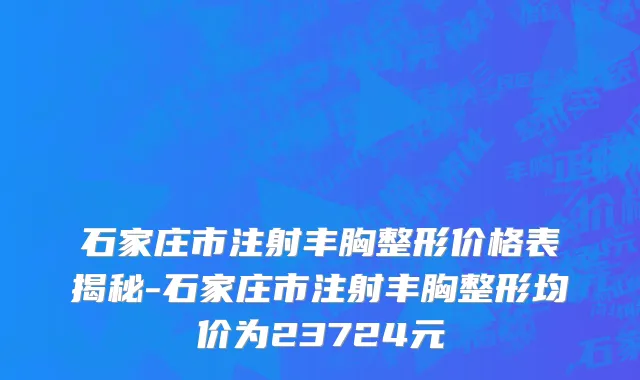 石家庄市注射丰胸整形价格表揭秘-石家庄市注射丰胸整形均价为23724元