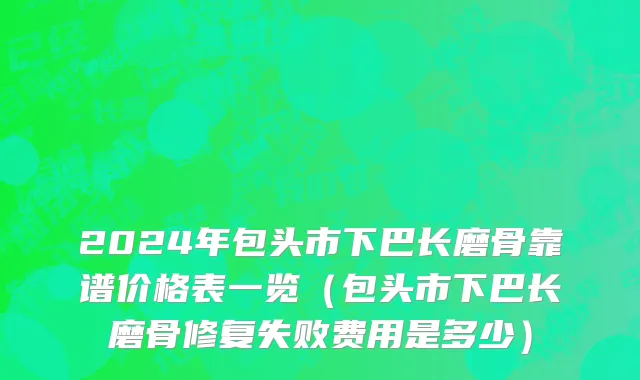 2024年包头市下巴长磨骨靠谱价格表一览（包头市下巴长磨骨修复失败费用是多少）
