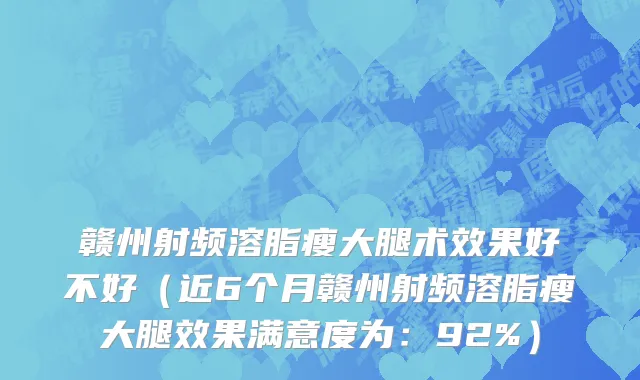 赣州射频溶脂瘦大腿术效果好不好(近6个月赣州射频溶脂瘦大腿效果满意度为:92%)