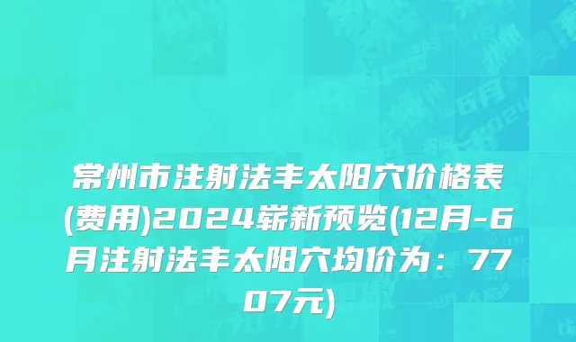 常州市注射法丰太阳穴价格表(费用)2024崭新预览(12月-6月注射法丰太阳穴均价为：7707元)