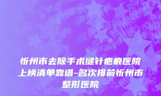 忻州市去除手术缝针疤痕医院上榜清单靠谱-名次排前忻州市整形医院