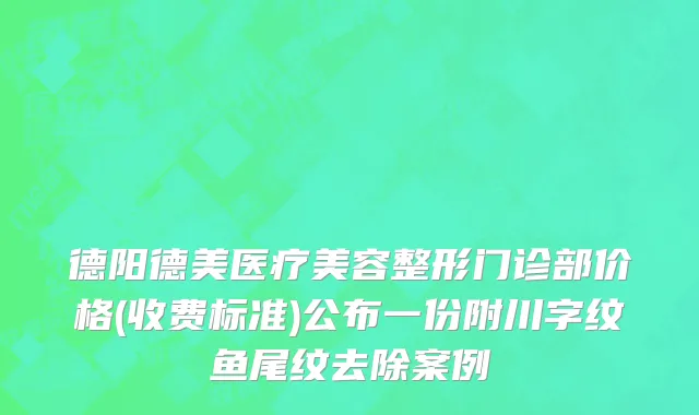 德阳德美医疗美容整形门诊部价格(收费标准)公布一份附川字纹鱼尾纹去除案例