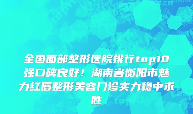 全国面部整形医院排行top10强口碑良好!湖南省衡阳市魅力红唇整形美容门诊实力稳中求胜