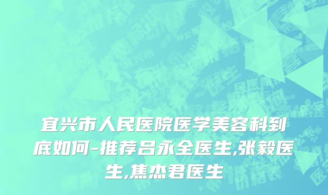 宜兴市人民医院医学美容科到底如何-推荐吕永全医生,张毅医生,焦杰君医生