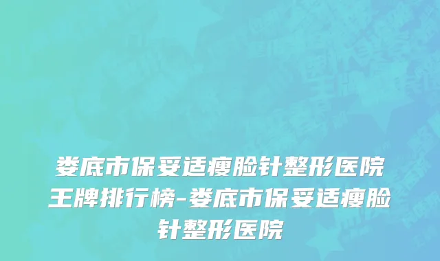 娄底市保妥适瘦脸针整形医院王牌排行榜-娄底市保妥适瘦脸针整形医院
