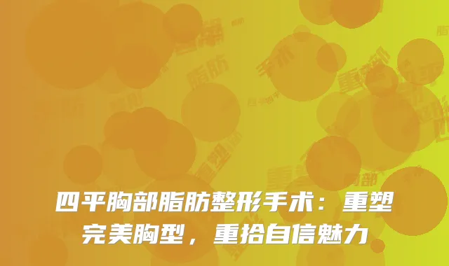 四平胸部脂肪整形手术：重塑完美胸型，重拾自信魅力