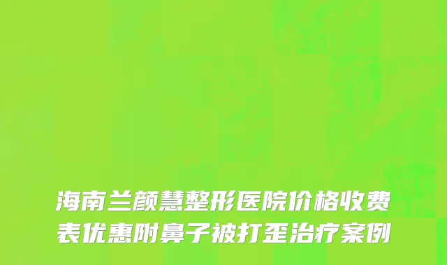 海南兰颜慧整形医院价格收费表优惠附鼻子被打歪治疗案例