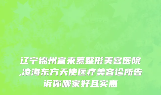 辽宁锦州富来慕整形美容医院,凌海东方天使医疗美容诊所告诉你哪家好且实惠