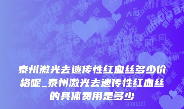 泰州激光去遗传性红血丝多少价格呢_泰州激光去遗传性红血丝的具体费用是多少