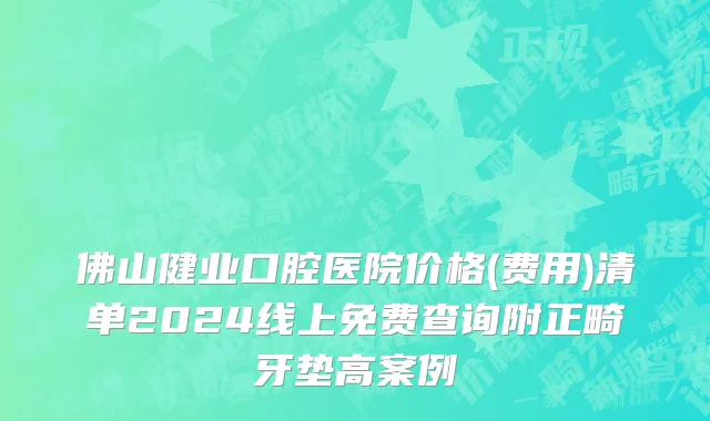 佛山健业口腔医院价格(费用)清单2024线上免费查询附正畸牙垫高案例