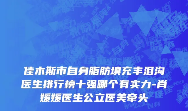 佳木斯市自身脂肪填充丰泪沟医生排行榜十强哪个有实力-肖媛媛医生公立医美牵头