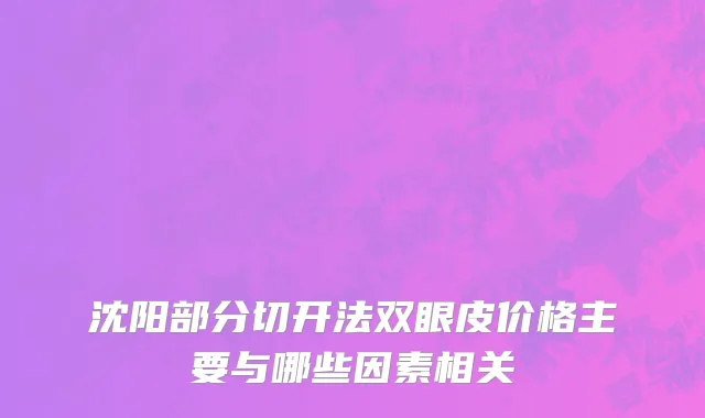 沈阳部分切开法双眼皮价格主要与哪些因素相关