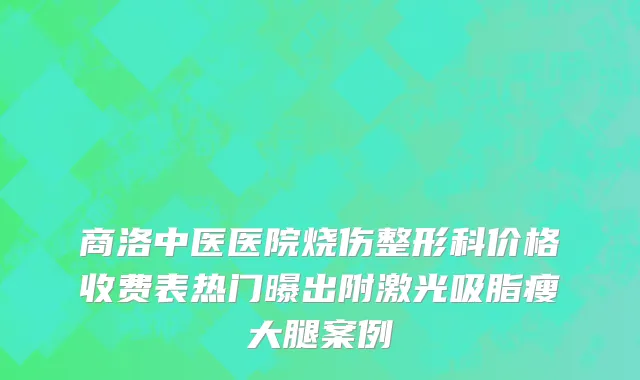商洛中医医院烧伤整形科价格收费表热门曝出附激光吸脂瘦大腿案例
