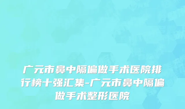 广元市鼻中隔偏做手术医院排行榜十强汇集-广元市鼻中隔偏做手术整形医院
