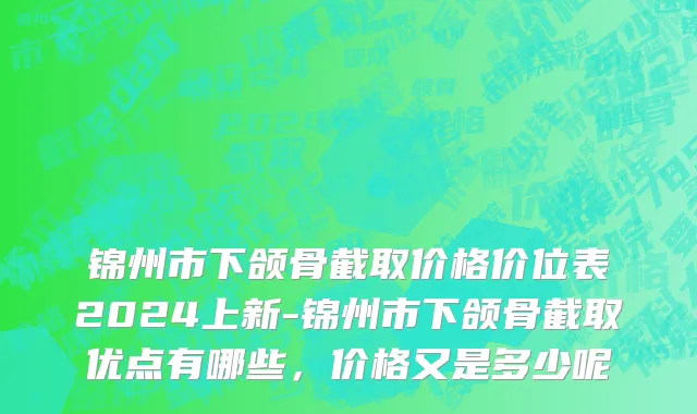 锦州市下颌骨截取价格价位表2024上新-锦州市下颌骨截取优点有哪些，价格又是多少呢