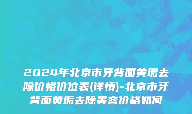 2024年北京市牙背面黄垢去除价格价位表(详情)-北京市牙背面黄垢去除美容价格如何