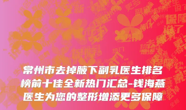 常州市去掉腋下副乳医生排名榜前十佳全新热门汇总-钱海燕医生为您的整形增添更多保障