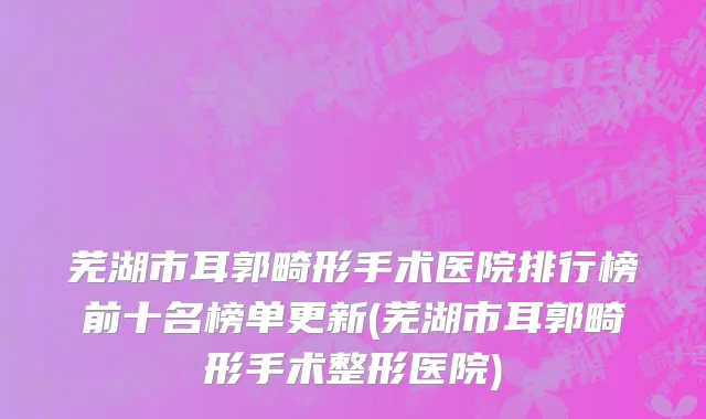 芜湖市耳郭畸形手术医院排行榜前十名榜单更新(芜湖市耳郭畸形手术整形医院)