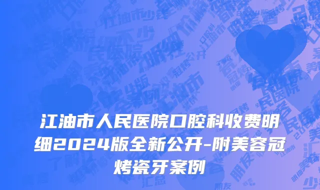 江油市人民医院口腔科收费明细2024版全新公开-附美容冠烤瓷牙案例