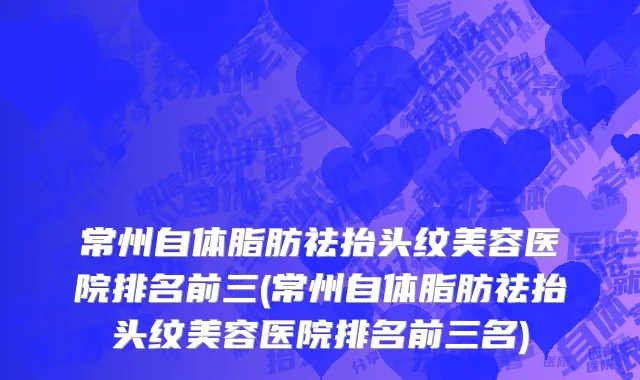 常州自体脂肪祛抬头纹美容医院排名前三(常州自体脂肪祛抬头纹美容医院排名前三名)