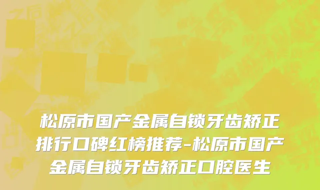 松原市国产金属自锁牙齿矫正排行口碑红榜推荐-松原市国产金属自锁牙齿矫正口腔医生