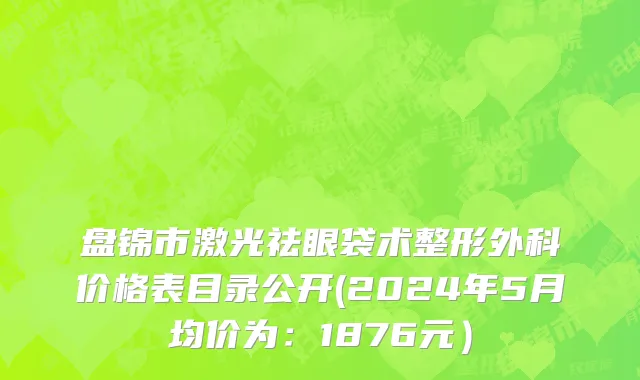 盘锦市激光祛眼袋术整形外科价格表目录公开(2024年5月均价为：1876元）