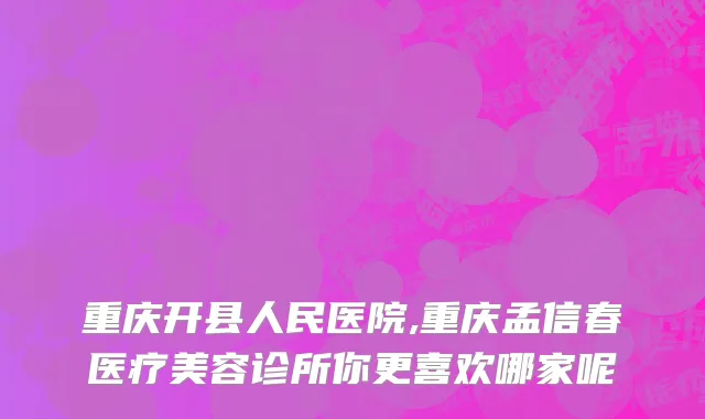 重庆开县人民医院,重庆孟信春医疗美容诊所你更喜欢哪家呢