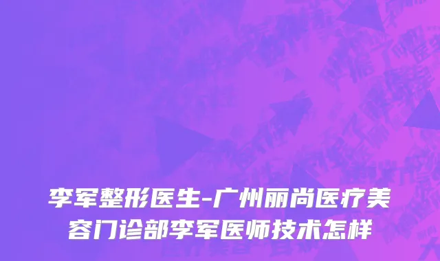 李军整形医生-广州丽尚医疗美容门诊部李军医师技术怎样