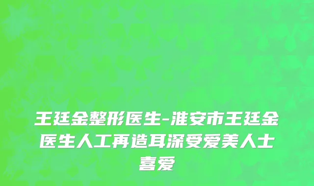 王廷金整形医生-淮安市王廷金医生人工再造耳深受爱美人士喜爱